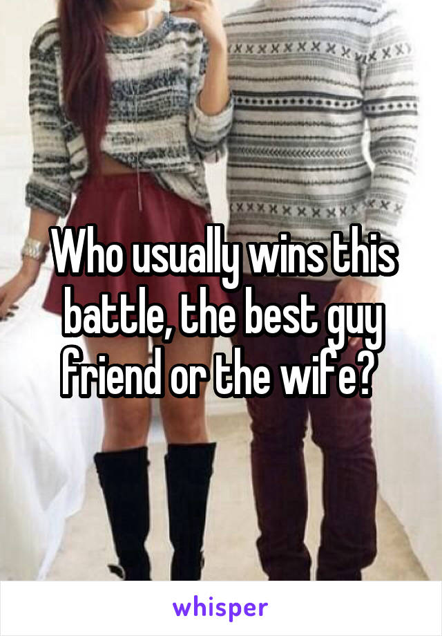 Who usually wins this battle, the best guy friend or the wife? 