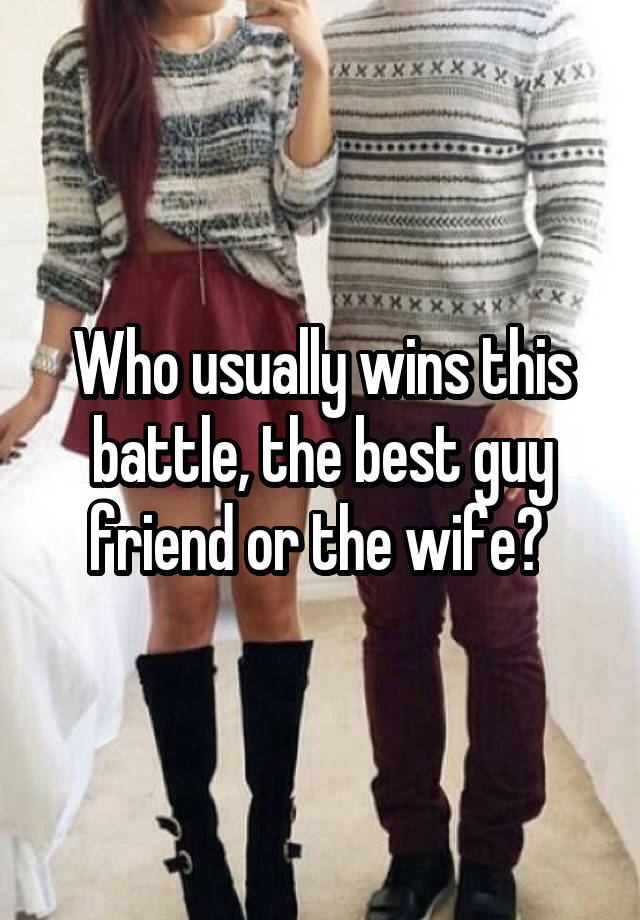 Who usually wins this battle, the best guy friend or the wife? 