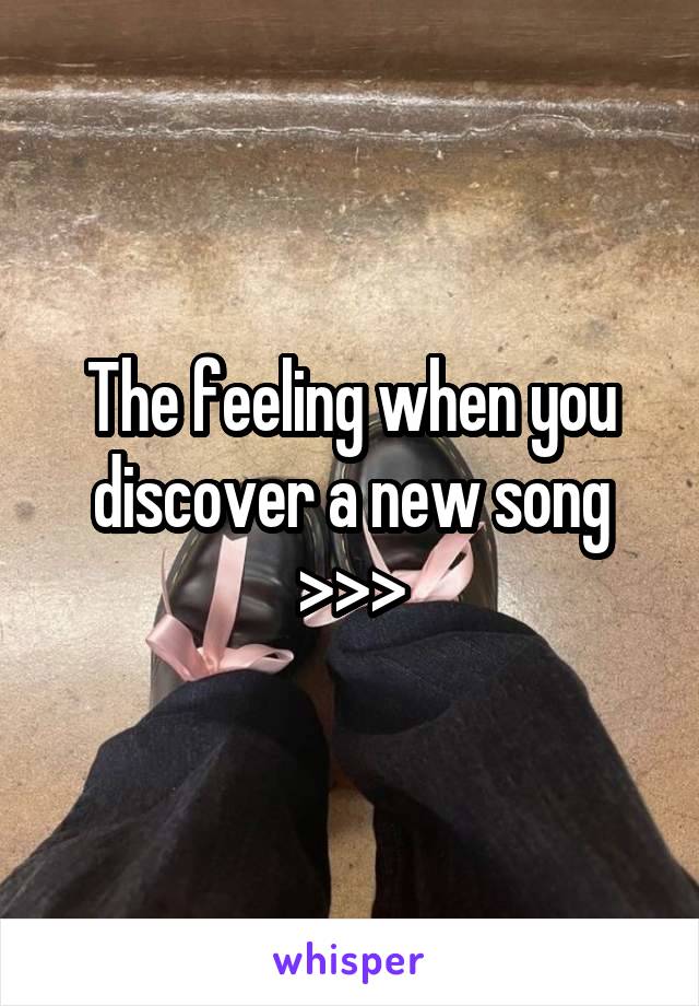 The feeling when you discover a new song >>>