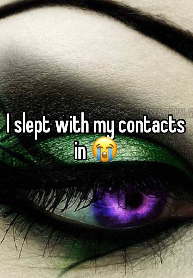 I slept with my contacts in 😭
