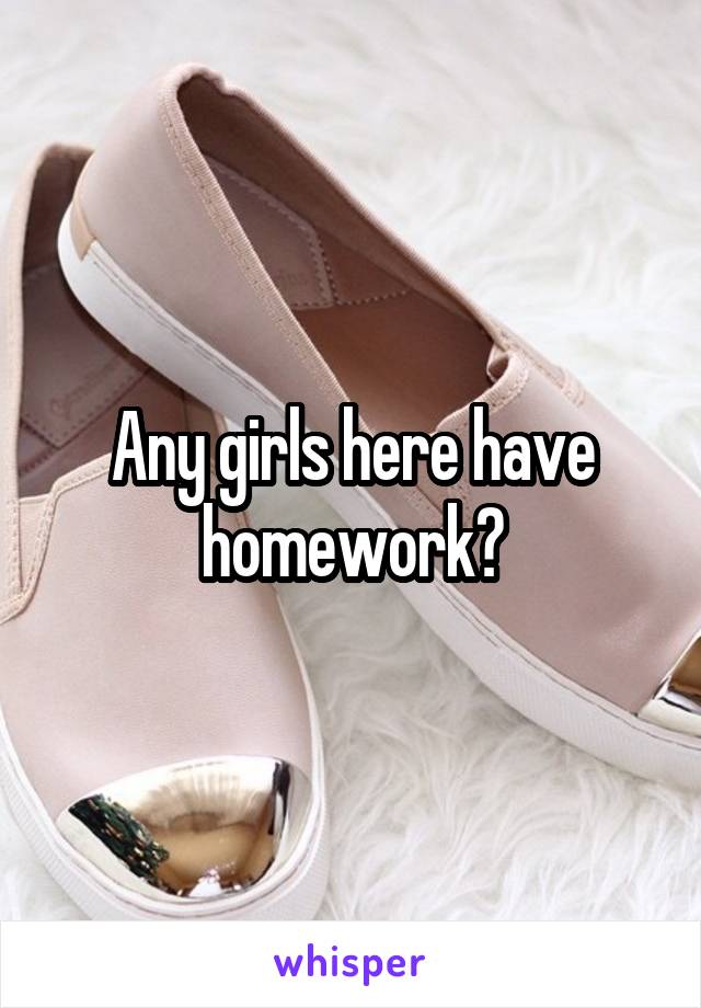 Any girls here have homework?