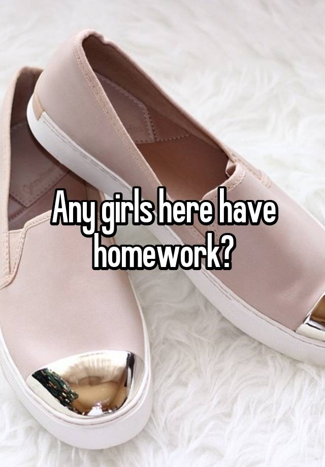 Any girls here have homework?