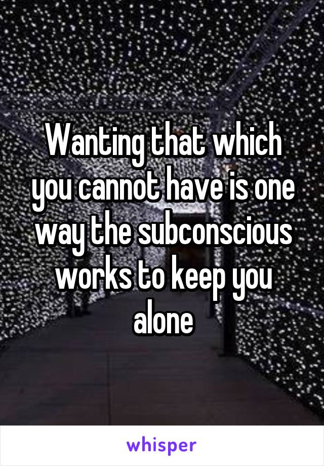 Wanting that which you cannot have is one way the subconscious works to keep you alone