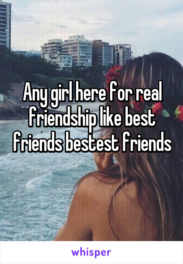 Any girl here for real friendship like best friends bestest friends 