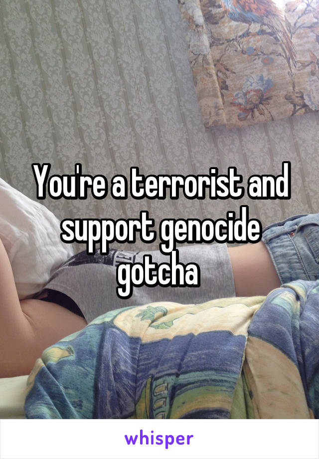You're a terrorist and support genocide gotcha 