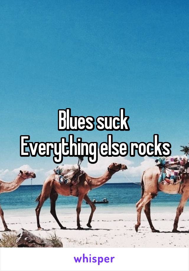 Blues suck 
Everything else rocks