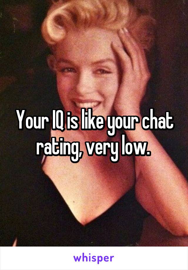 Your IQ is like your chat rating, very low. 