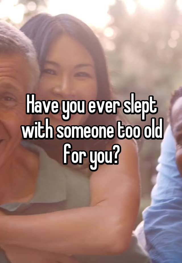 Have you ever slept with someone too old for you?