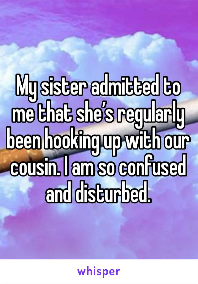 My sister admitted to me that she’s regularly been hooking up with our cousin. I am so confused and disturbed. 