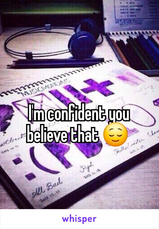 I'm confident you believe that 😌 