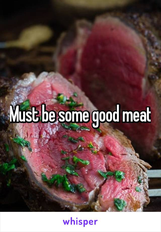Must be some good meat