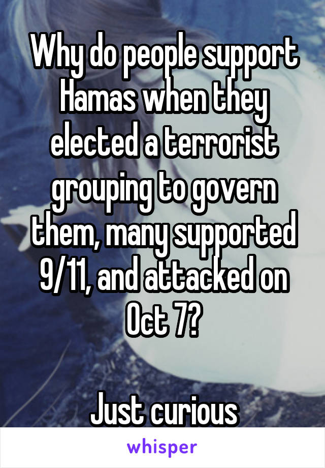 Why do people support Hamas when they elected a terrorist grouping to govern them, many supported 9/11, and attacked on Oct 7?

Just curious