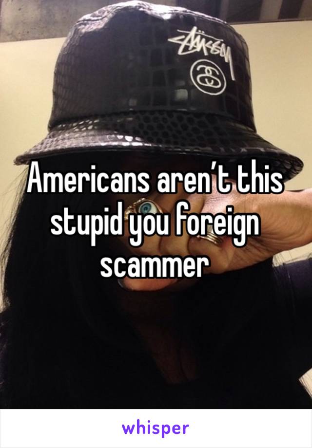 Americans aren’t this stupid you foreign scammer 