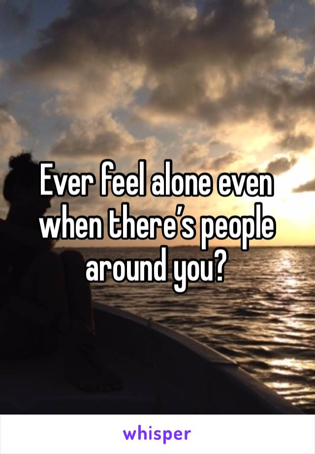 Ever feel alone even when there’s people around you?