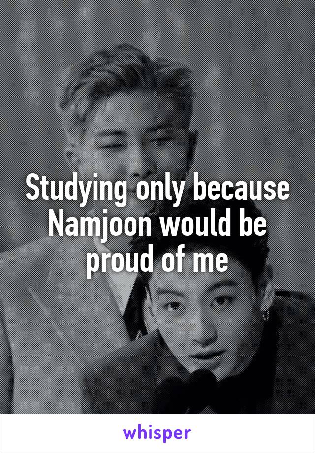Studying only because Namjoon would be proud of me