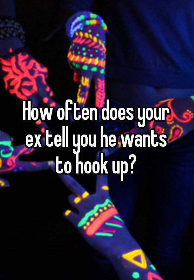 How often does your 
ex tell you he wants 
to hook up? 