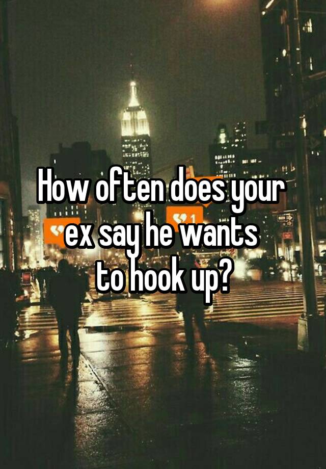 How often does your 
ex say he wants 
to hook up?