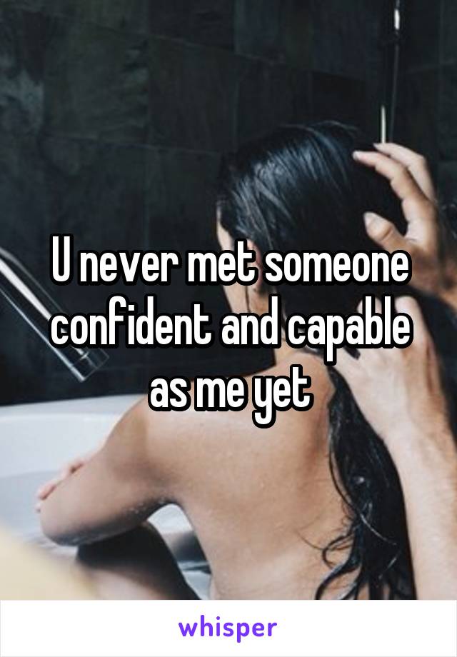 U never met someone confident and capable as me yet