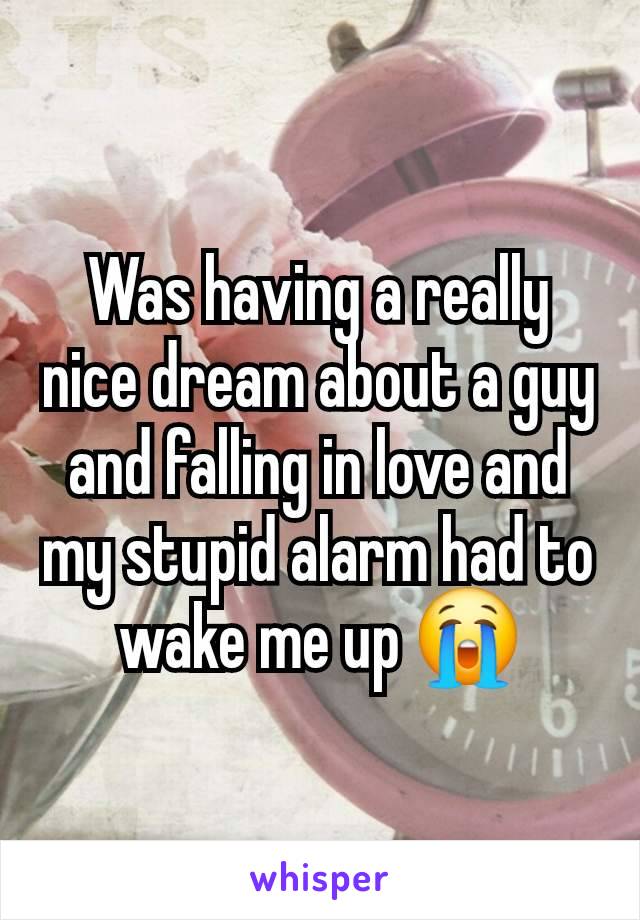Was having a really nice dream about a guy and falling in love and my stupid alarm had to wake me up 😭
