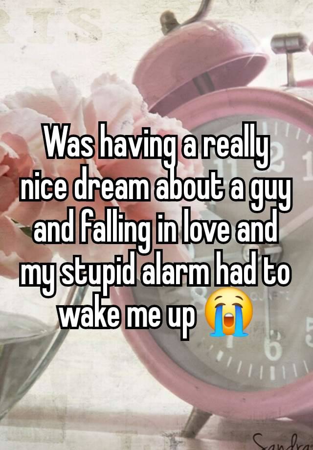 Was having a really nice dream about a guy and falling in love and my stupid alarm had to wake me up 😭