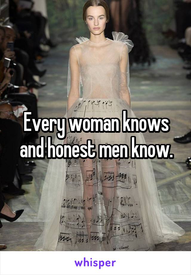 Every woman knows and honest men know.