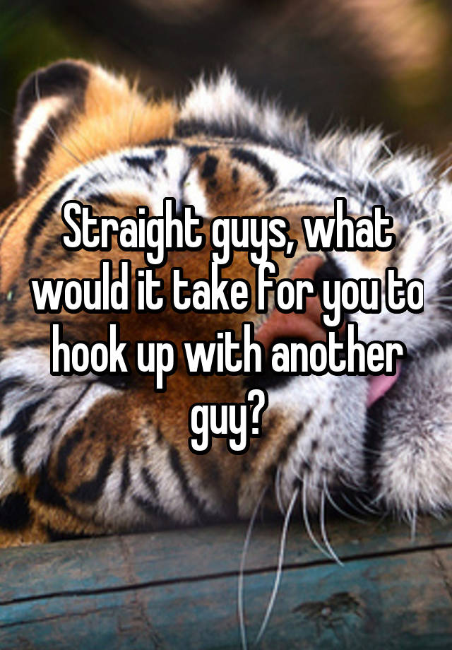 Straight guys, what would it take for you to hook up with another guy?