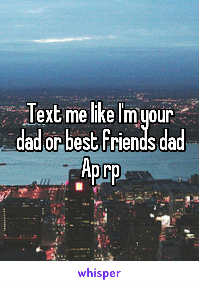 Text me like I'm your dad or best friends dad
Ap rp