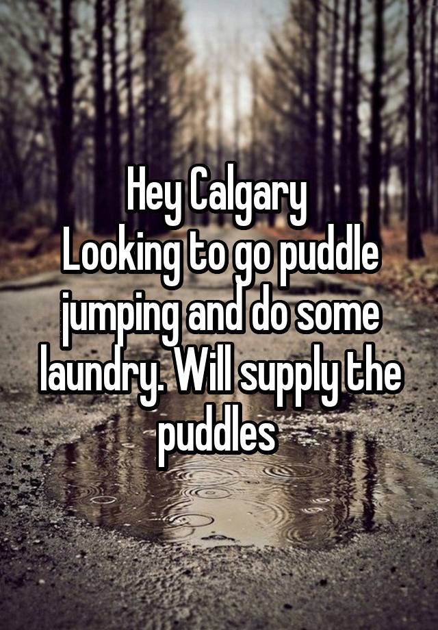 Hey Calgary 
Looking to go puddle jumping and do some laundry. Will supply the puddles 