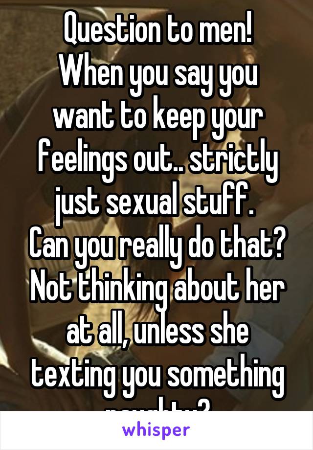 Question to men!
When you say you want to keep your feelings out.. strictly just sexual stuff. 
Can you really do that? Not thinking about her at all, unless she texting you something naughty?