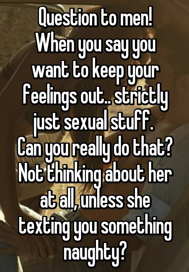 Question to men!
When you say you want to keep your feelings out.. strictly just sexual stuff. 
Can you really do that? Not thinking about her at all, unless she texting you something naughty?