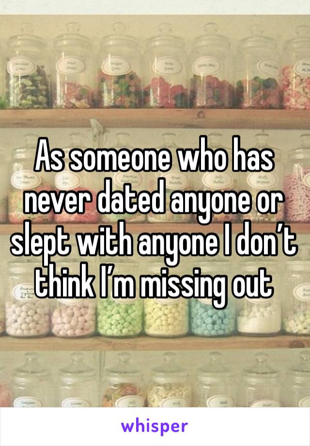 As someone who has never dated anyone or slept with anyone I don’t think I’m missing out 