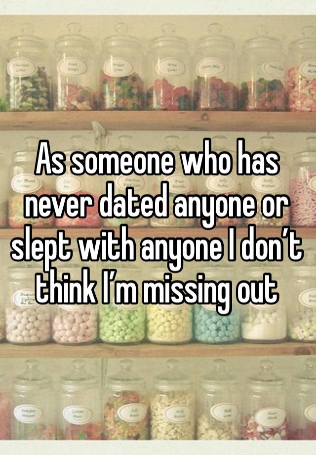 As someone who has never dated anyone or slept with anyone I don’t think I’m missing out 