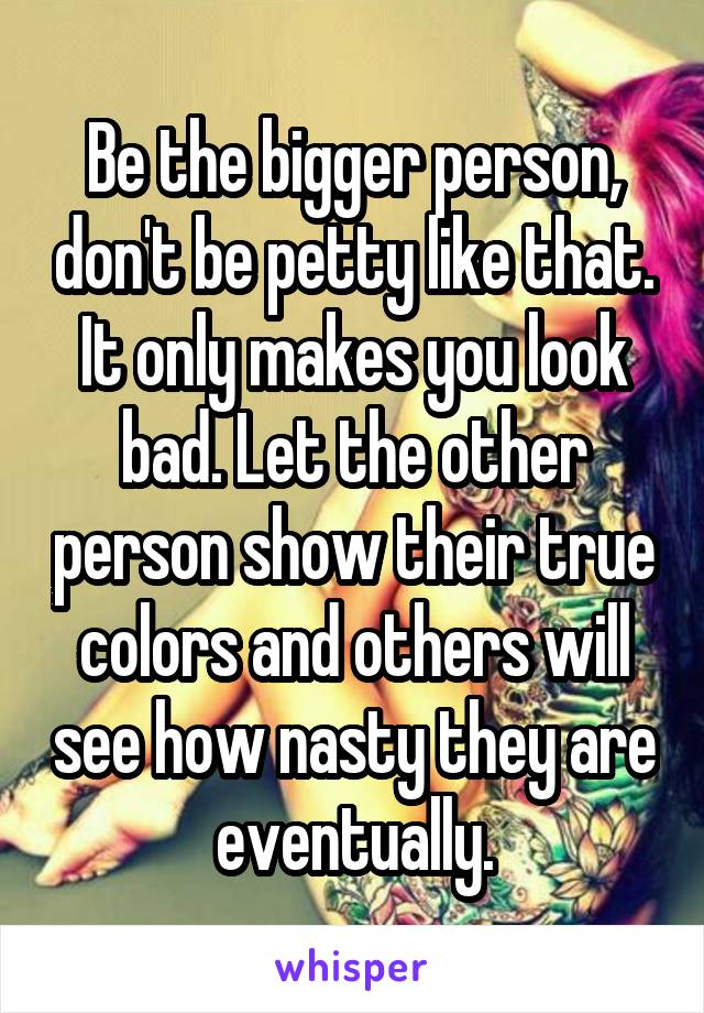 Be the bigger person, don't be petty like that. It only makes you look bad. Let the other person show their true colors and others will see how nasty they are eventually.