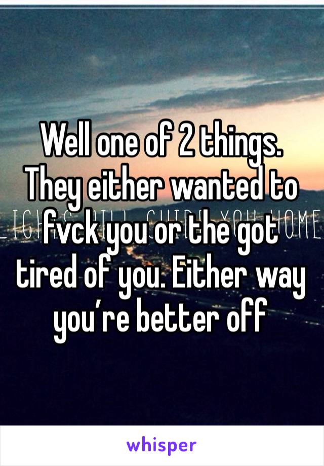 Well one of 2 things. They either wanted to fvck you or the got tired of you. Either way you’re better off