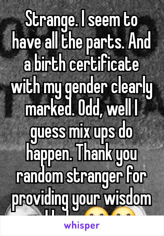 Strange. I seem to have all the parts. And a birth certificate with my gender clearly marked. Odd, well I guess mix ups do happen. Thank you random stranger for providing your wisdom and help. 🙄🙄