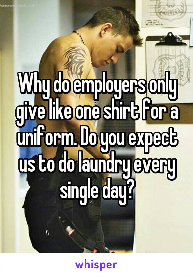 Why do employers only give like one shirt for a uniform. Do you expect us to do laundry every single day?