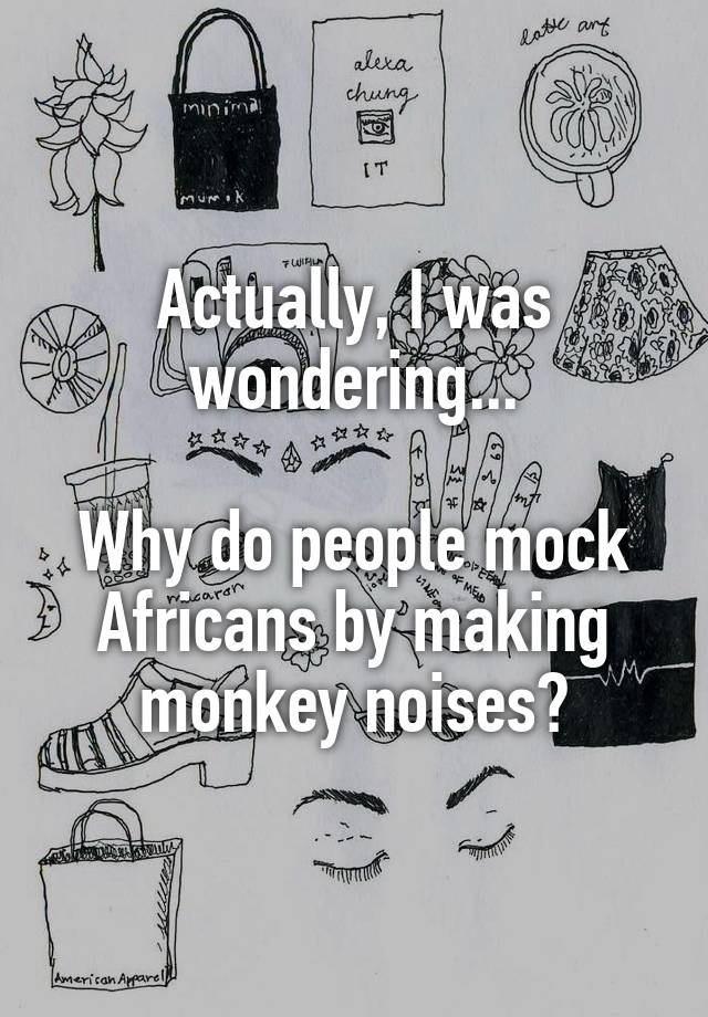 Actually, I was wondering...

Why do people mock Africans by making monkey noises?