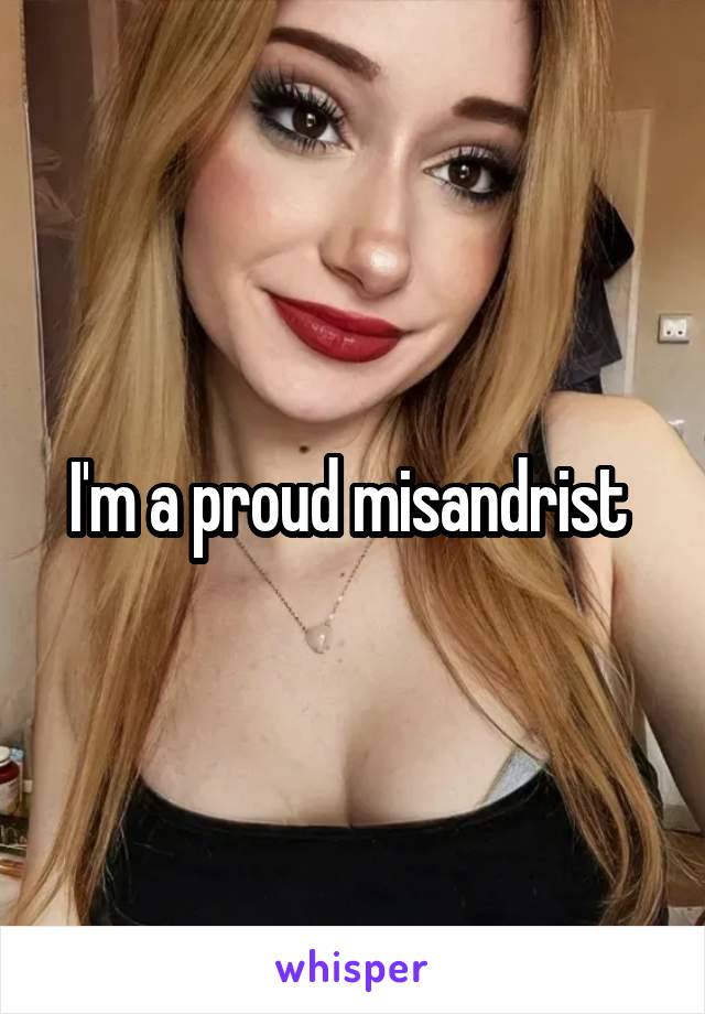 I'm a proud misandrist 