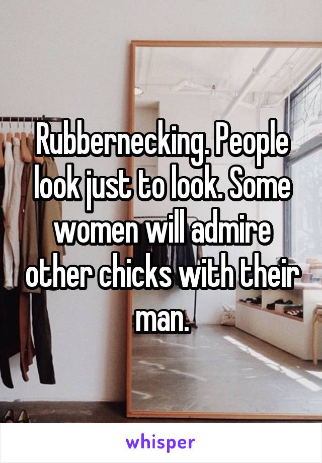 Rubbernecking. People look just to look. Some women will admire other chicks with their man.