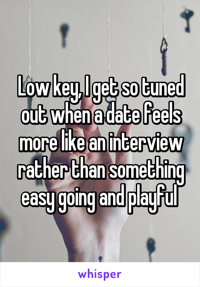 Low key, I get so tuned out when a date feels more like an interview rather than something easy going and playful 