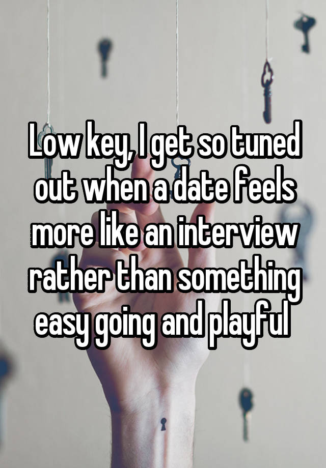 Low key, I get so tuned out when a date feels more like an interview rather than something easy going and playful 