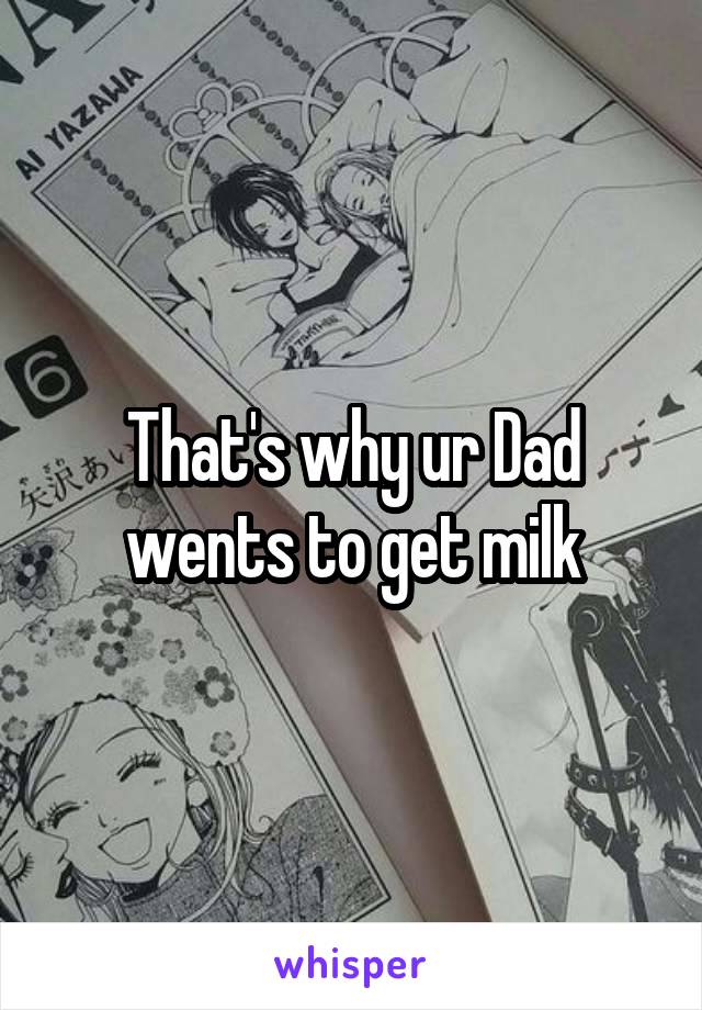 That's why ur Dad wents to get milk