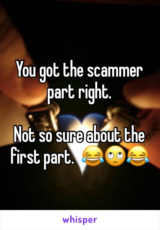 You got the scammer part right. 

Not so sure about the first part.  😂🙄😂
