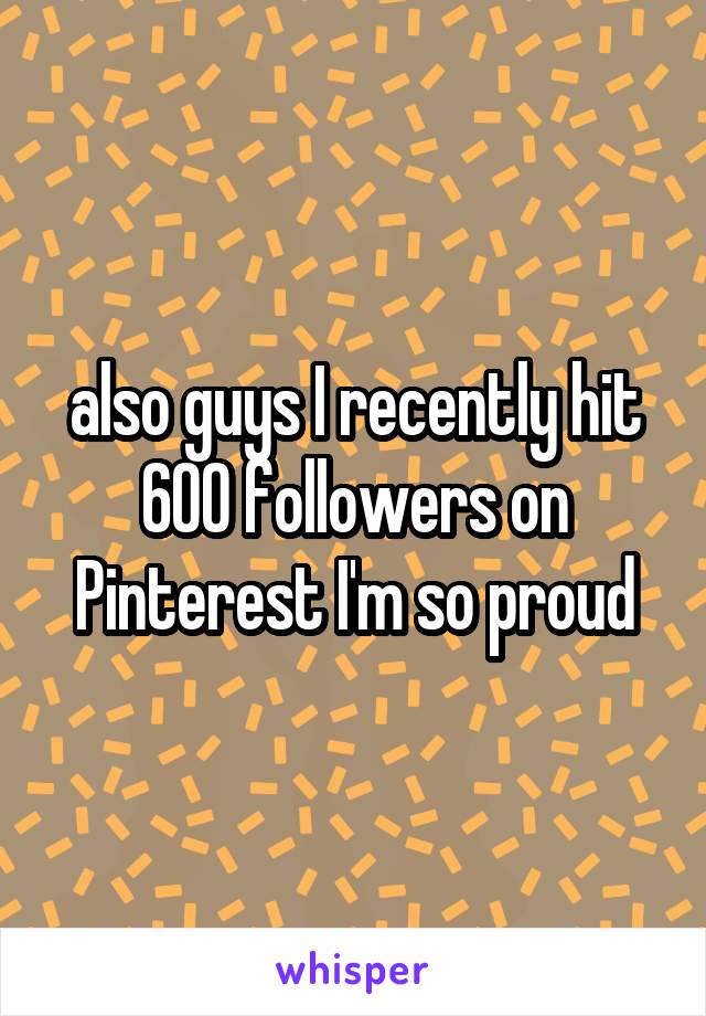 also guys I recently hit 600 followers on Pinterest I'm so proud