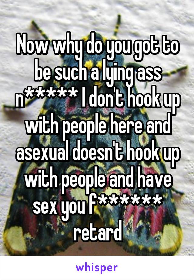 Now why do you got to be such a lying ass n***** I don't hook up with people here and asexual doesn't hook up with people and have sex you f****** retard