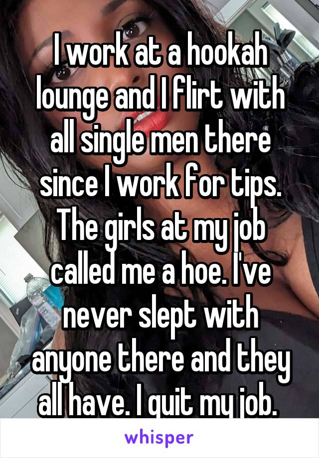 I work at a hookah lounge and I flirt with all single men there since I work for tips. The girls at my job called me a hoe. I've never slept with anyone there and they all have. I quit my job. 
