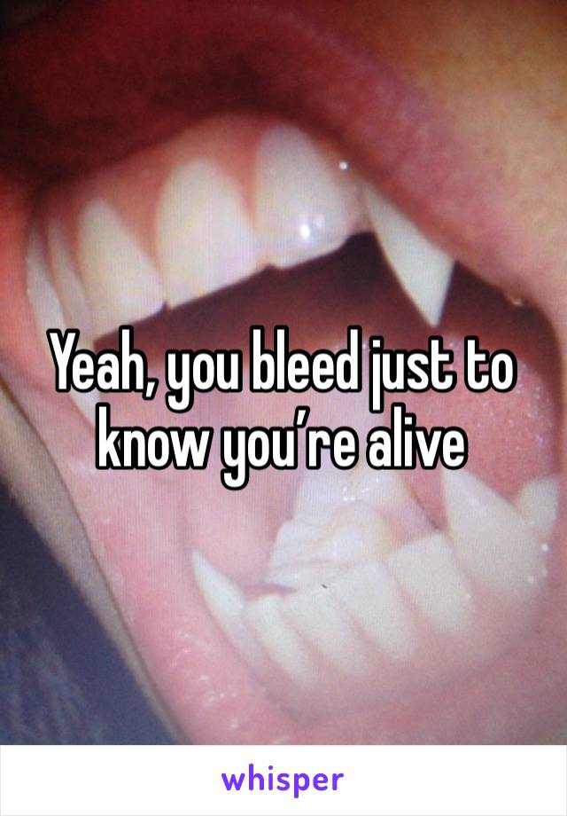 Yeah, you bleed just to know you’re alive 