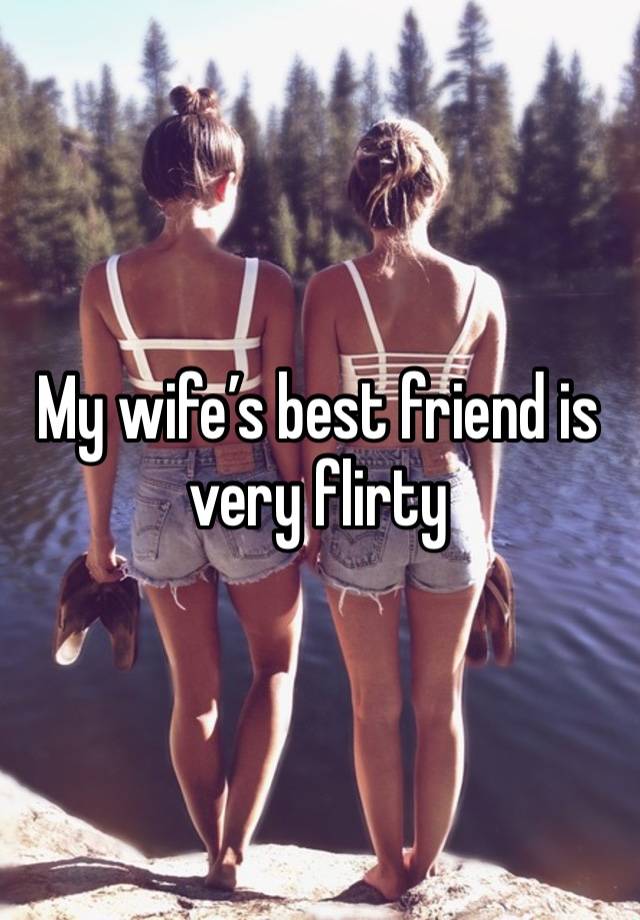 My wife’s best friend is very flirty