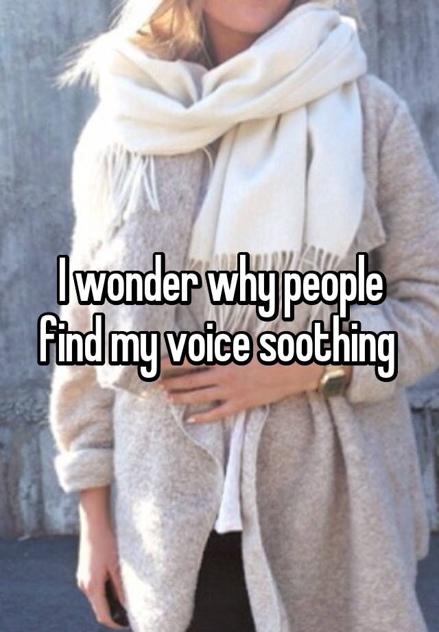 I wonder why people find my voice soothing 