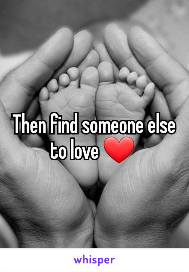 Then find someone else to love ❤️ 